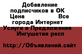 Добавление подписчиков в ОК › Цена ­ 5000-10000 - Все города Интернет » Услуги и Предложения   . Ингушетия респ.